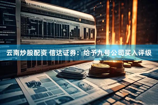 云南炒股配资 信达证券：给予九号公司买入评级