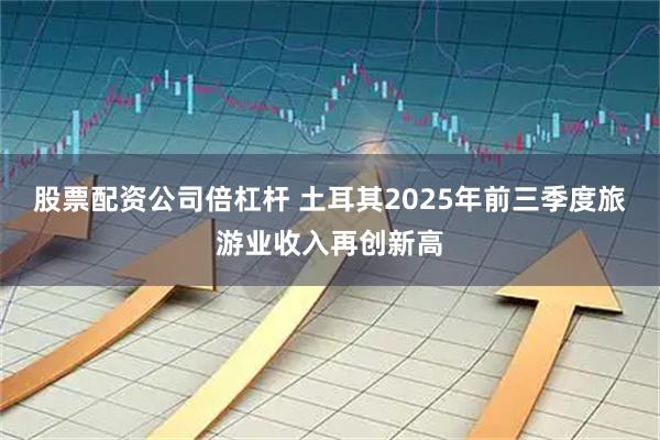 股票配资公司倍杠杆 土耳其2025年前三季度旅游业收入再创新高