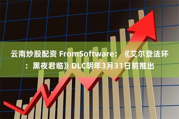 云南炒股配资 FromSoftware：《艾尔登法环：黑夜君临》DLC明年3月31日前推出