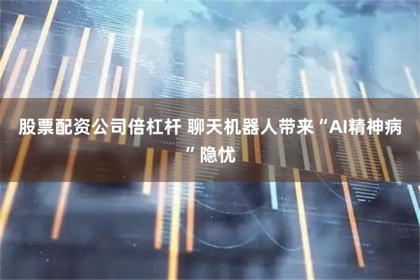 股票配资公司倍杠杆 聊天机器人带来“AI精神病”隐忧