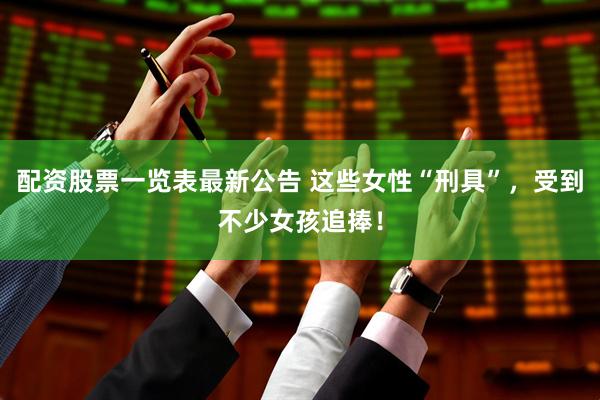 配资股票一览表最新公告 这些女性“刑具”，受到不少女孩追捧！