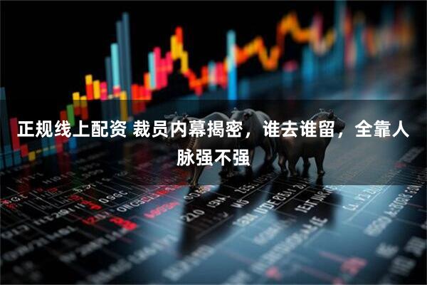 正规线上配资 裁员内幕揭密，谁去谁留，全靠人脉强不强