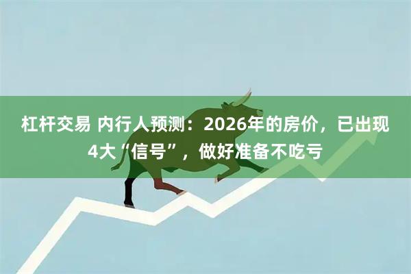杠杆交易 内行人预测：2026年的房价，已出现4大“信号”，做好准备不吃亏
