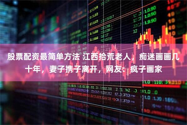 股票配资最简单方法 江西拾荒老人,痴迷画画几十年,妻子携子离开,网友:疯子画家
