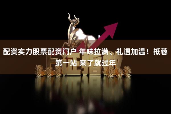 配资实力股票配资门户 年味拉满、礼遇加温！抵蓉第一站 来了就过年
