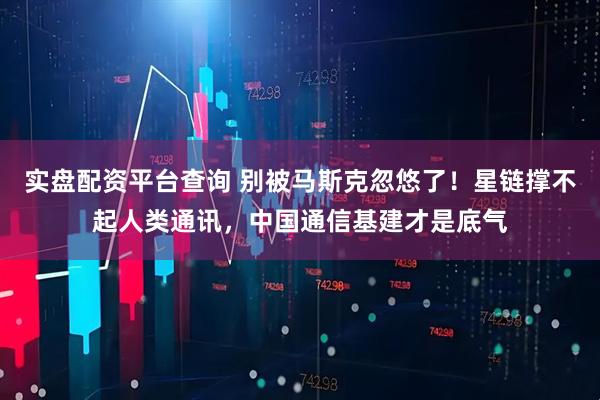 实盘配资平台查询 别被马斯克忽悠了！星链撑不起人类通讯，中国通信基建才是底气