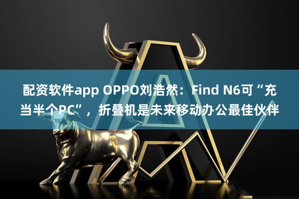 配资软件app OPPO刘浩然:Find N6可“充当半个PC”,折叠机是未来移动办公最佳伙伴