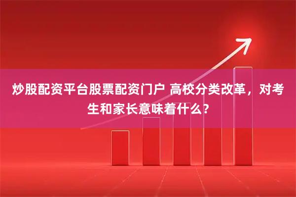 炒股配资平台股票配资门户 高校分类改革,对考生和家长意味着什么?