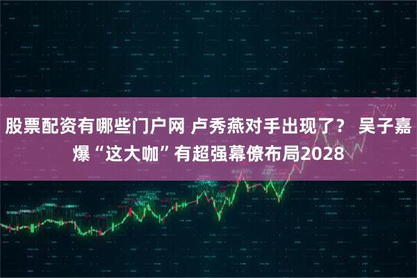 股票配资有哪些门户网 卢秀燕对手出现了? 吴子嘉爆“这大咖”有超强幕僚布局2028