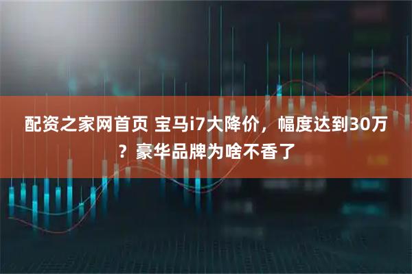 配资之家网首页 宝马i7大降价,幅度达到30万?豪华品牌为啥不香了