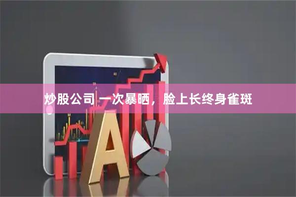 炒股公司 一次暴晒，脸上长终身雀斑