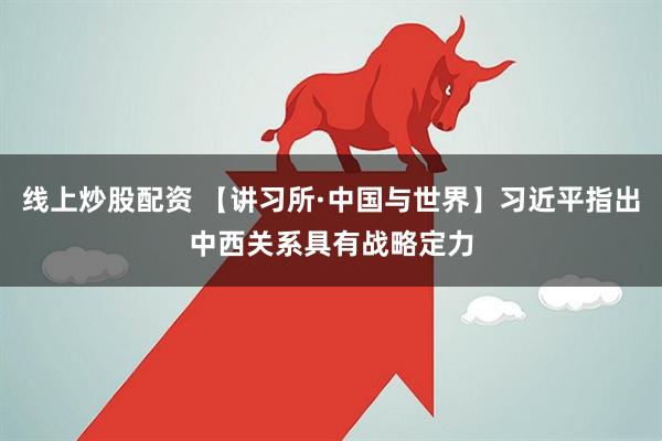 线上炒股配资 【讲习所·中国与世界】习近平指出中西关系具有战略定力