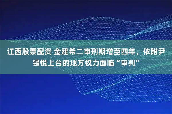 江西股票配资 金建希二审刑期增至四年，依附尹锡悦上台的地方权力面临“审判”