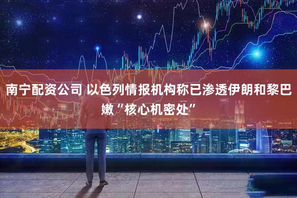 南宁配资公司 以色列情报机构称已渗透伊朗和黎巴嫩“核心机密处”