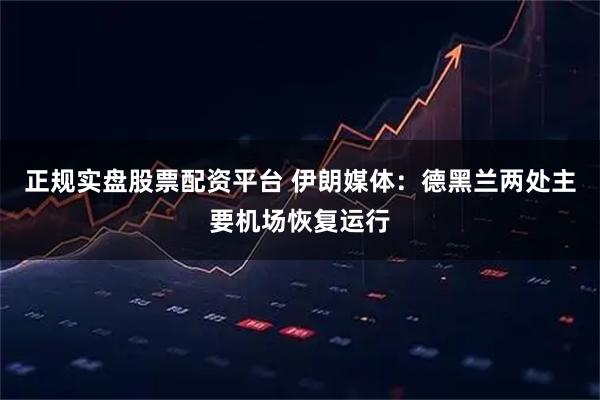正规实盘股票配资平台 伊朗媒体：德黑兰两处主要机场恢复运行